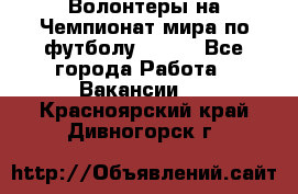 Волонтеры на Чемпионат мира по футболу 2018. - Все города Работа » Вакансии   . Красноярский край,Дивногорск г.